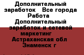 Дополнительный заработок - Все города Работа » Дополнительный заработок и сетевой маркетинг   . Астраханская обл.,Знаменск г.